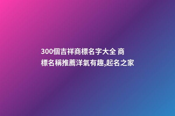 300個吉祥商標名字大全 商標名稱推薦洋氣有趣,起名之家-第1張-商標起名-玄機派